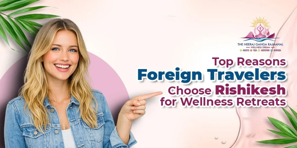 Top Reasons Foreign Travelers Choose Rishikesh for Wellness Retreats
